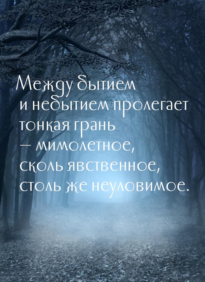 Между бытием и небытием пролегает тонкая грань  мимолетное, сколь явственное, столь