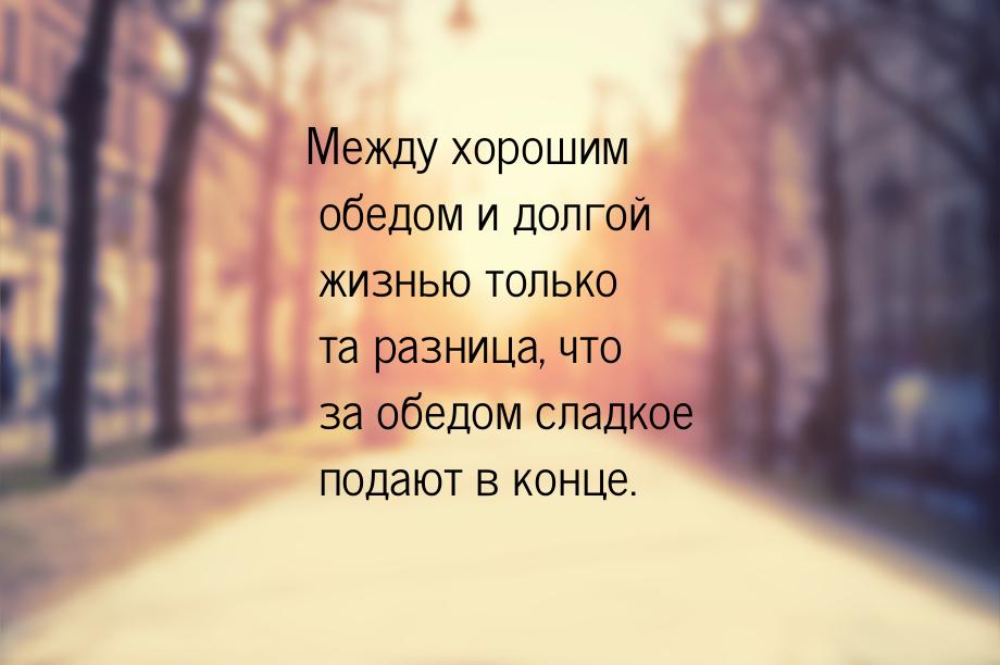 Между хорошим обедом и долгой жизнью только та разница, что за обедом сладкое подают в кон