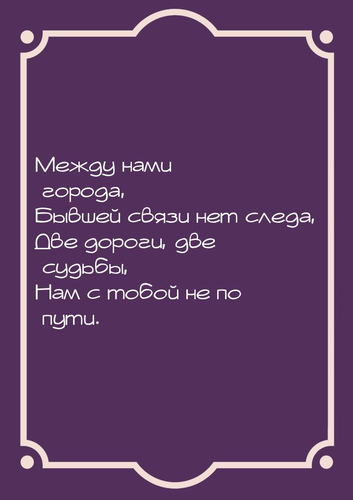 Между нами города, Бывшей связи нет следа, Две дороги, две судьбы, Нам с тобой не по пути.