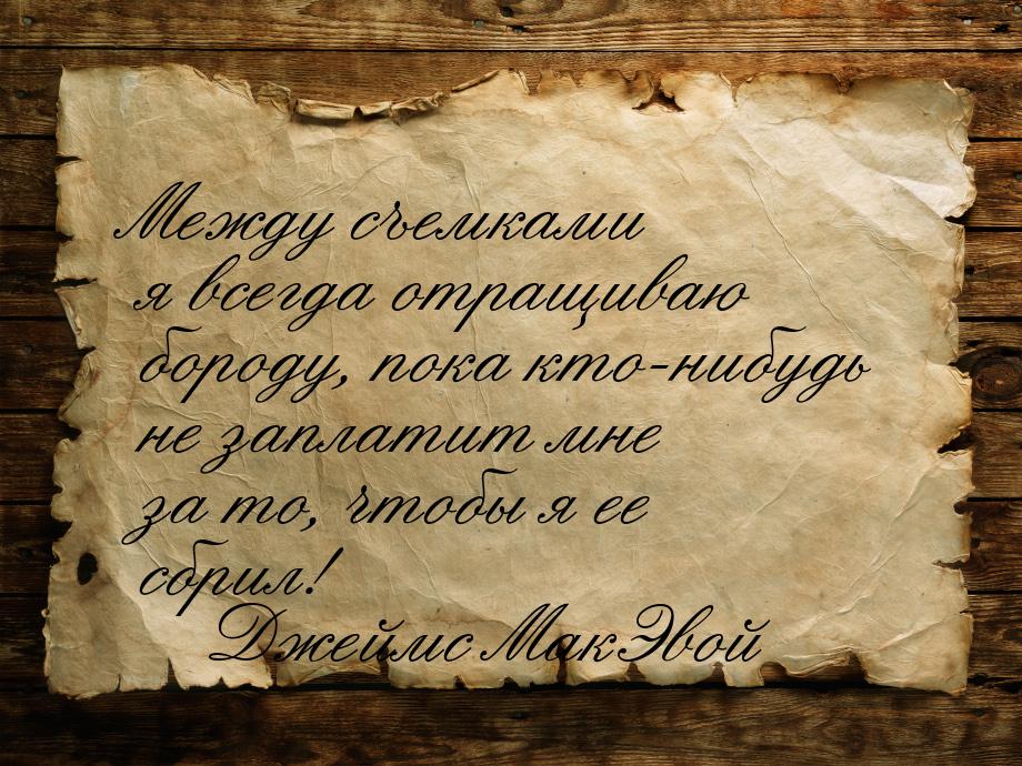 Между съемками я всегда отращиваю бороду, пока кто-нибудь не заплатит мне за то, чтобы я е