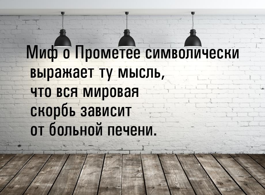 Миф о Прометее символически выражает ту мысль, что вся мировая скорбь зависит от больной п