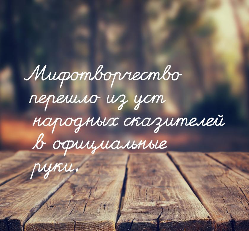 Мифотворчество перешло из уст народных сказителей в официальные руки.