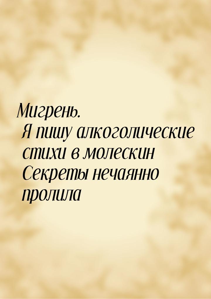 Мигрень. Я пишу алкоголические стихи в молескин Секреты нечаянно пролила