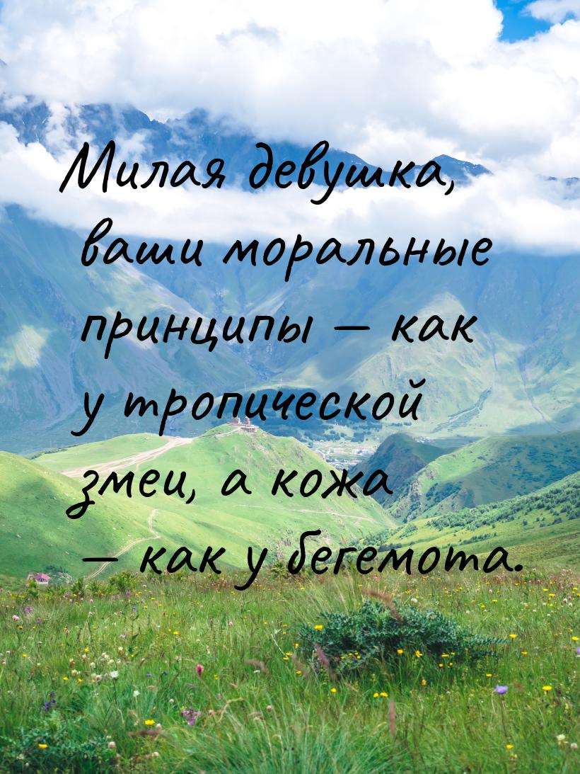 Милая девушка, ваши моральные принципы  как у тропической змеи, а кожа  как 