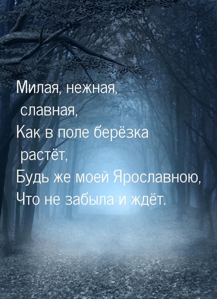 Милая, нежная, славная, Как в поле берёзка растёт, Будь же моей Ярославною, Что не забыла 