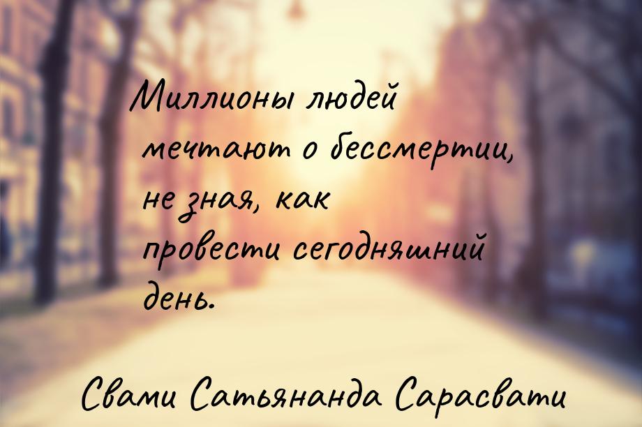 Миллионы людей мечтают о бессмертии, не зная, как провести сегодняшний день.