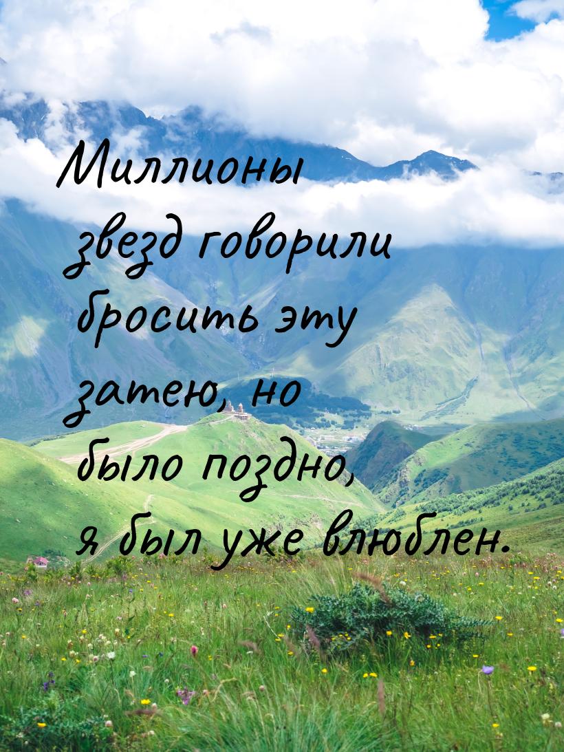 Миллионы звезд говорили бросить эту затею, но было поздно, я был уже влюблен.