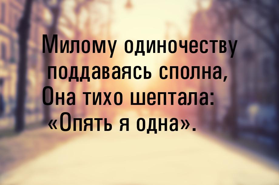 Милому одиночеству поддаваясь сполна, Она тихо шептала: Опять я одна.