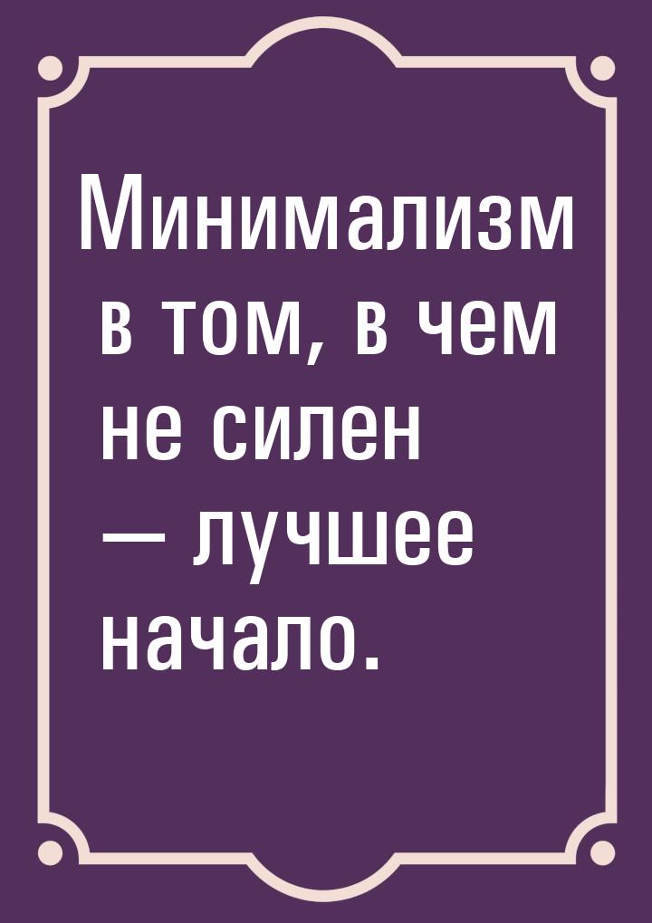 Минимализм в том, в чем не силен  лучшее начало.