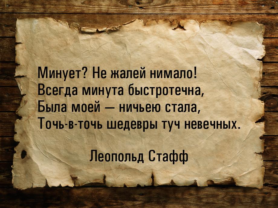 Минует? Не жалей нимало! Всегда минута быстротечна, Была моей  ничьею стала, Точь-в