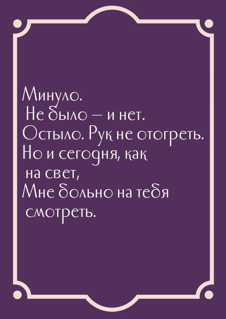 Минуло. Не было  и нет. Остыло. Рук не отогреть. Но и сегодня, как на свет, Мне бол