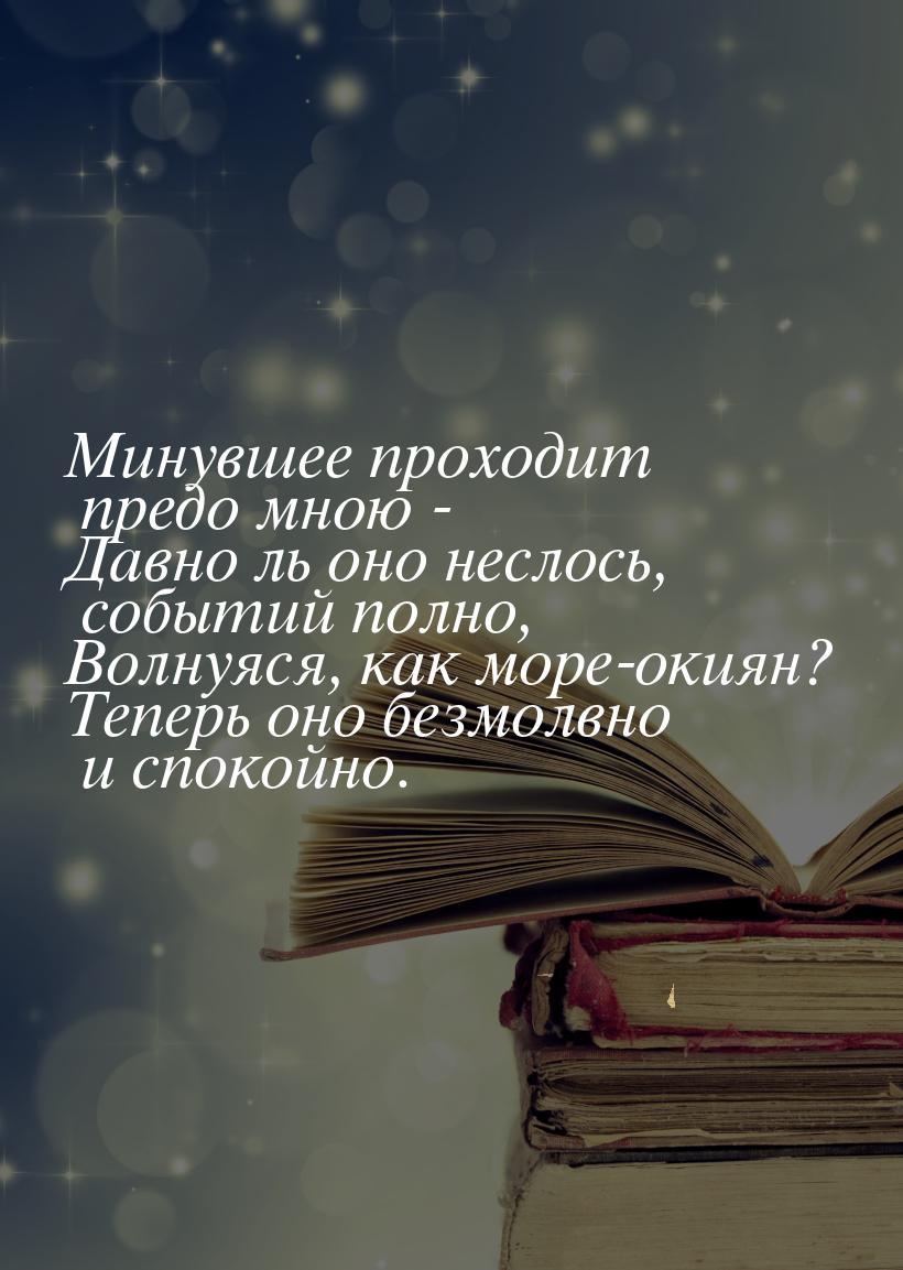 Минувшее проходит предо мною - Давно ль оно неслось, событий полно, Волнуяся, как море-оки