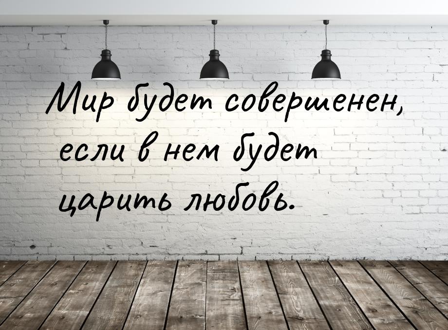 Мир будет совершенен, если в нем будет царить любовь.