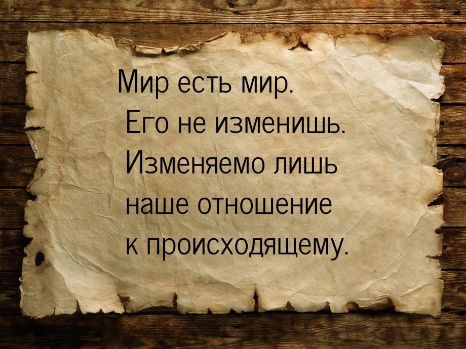 Мир есть мир. Его не изменишь. Изменяемо лишь наше отношение к происходящему.