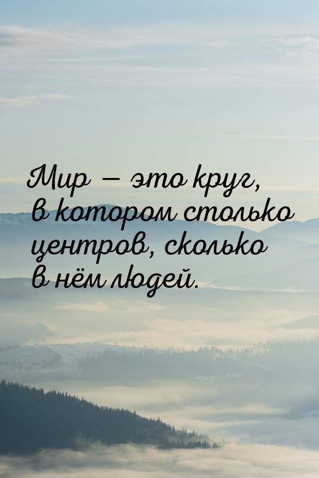 Мир  это круг, в котором столько центров, сколько в нём людей.