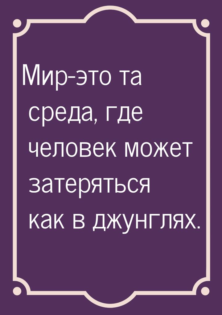 Мир-это та среда, где человек может затеряться как в джунглях.