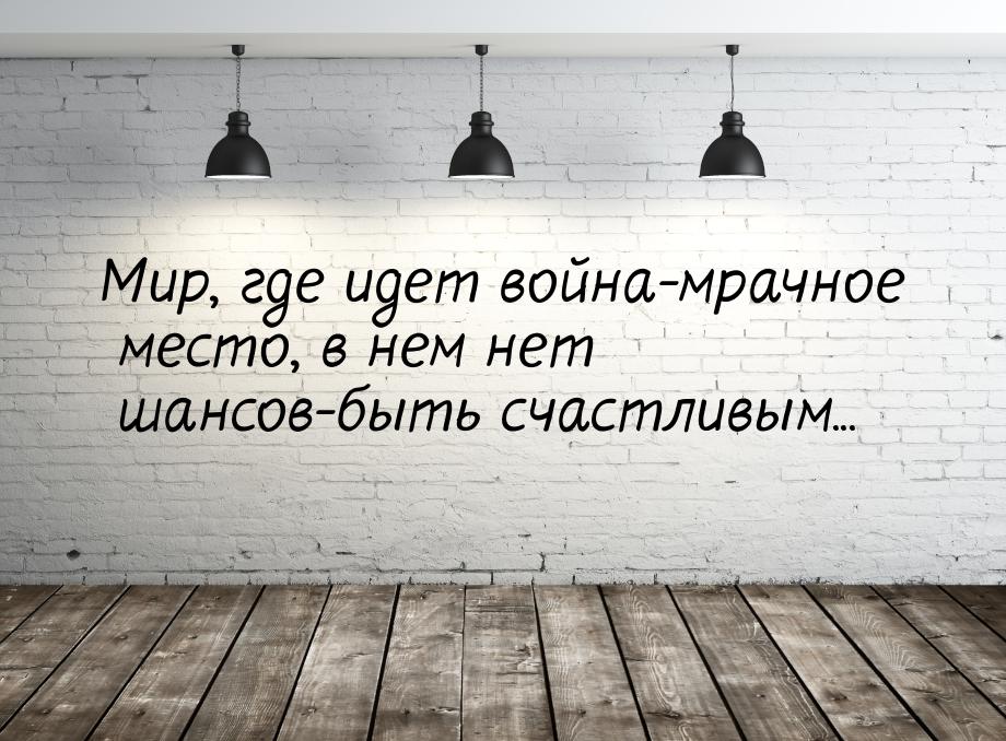 Мир, где идет война-мрачное место, в нем нет шансов-быть счастливым...