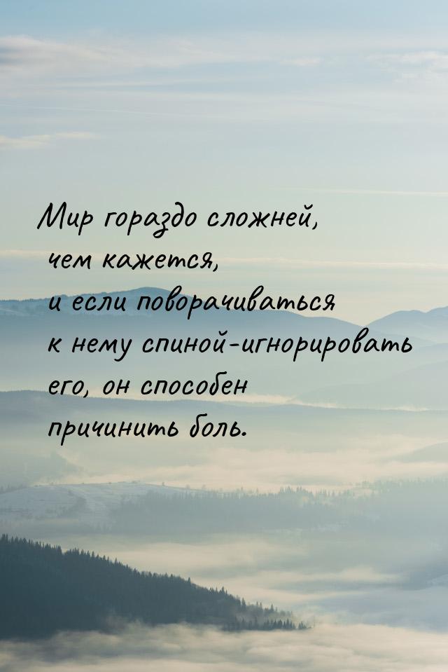 Мир гораздо сложней, чем кажется, и если поворачиваться к нему спиной-игнорировать его, он