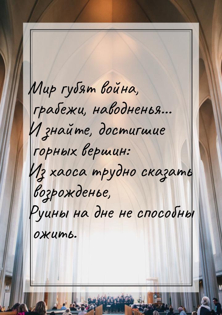 Мир губят война, грабежи, наводненья... И знайте, достигшие горных вершин: Из хаоса трудно