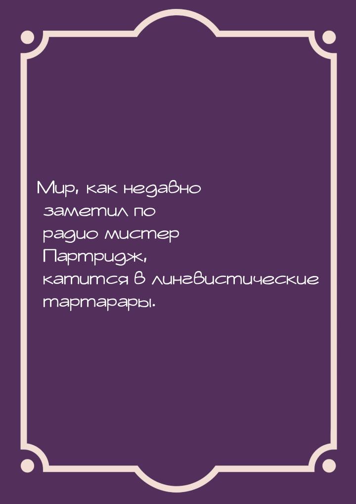 Мир, как недавно заметил по радио мистер Партридж, катится в лингвистические тартарары.