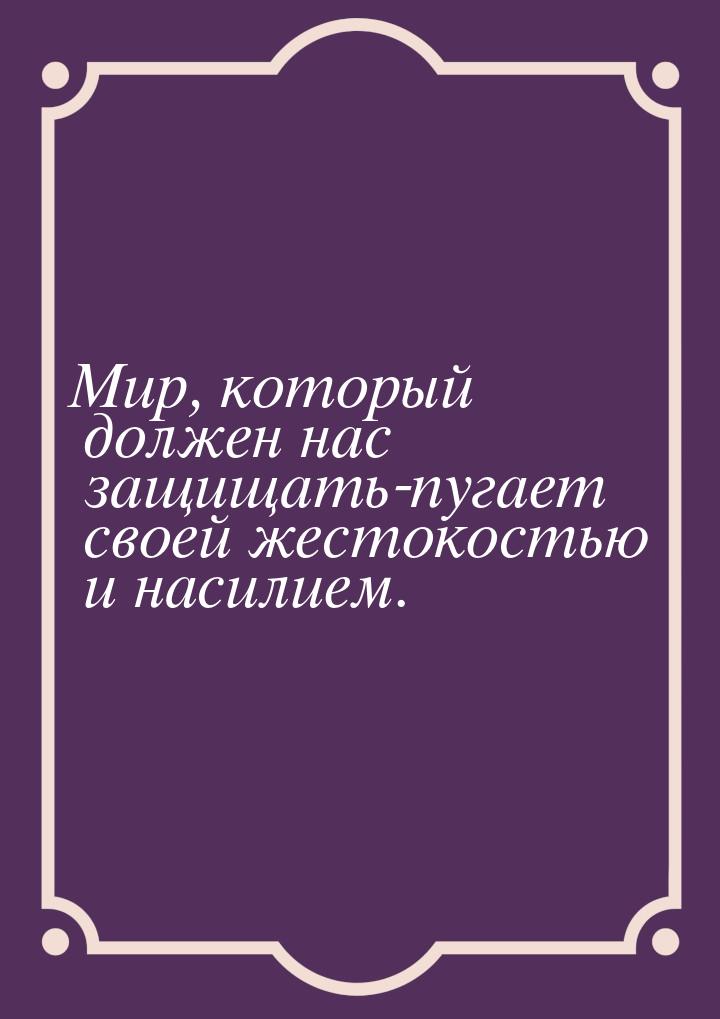 Мир, который должен нас защищать-пугает своей жестокостью и насилием.