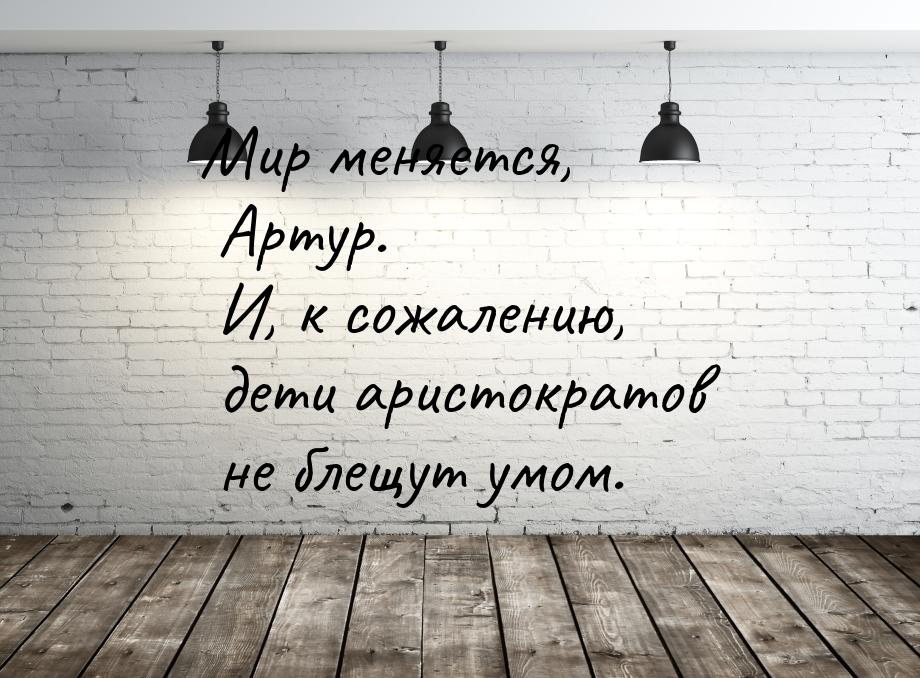 Мир меняется, Артур. И, к сожалению, дети аристократов не блещут умом.