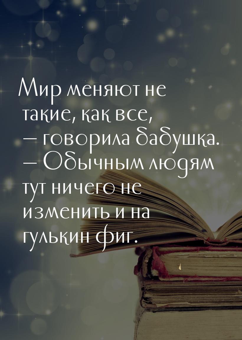 Мир меняют не такие, как все,   говорила бабушка.   Обычным людям тут ничего