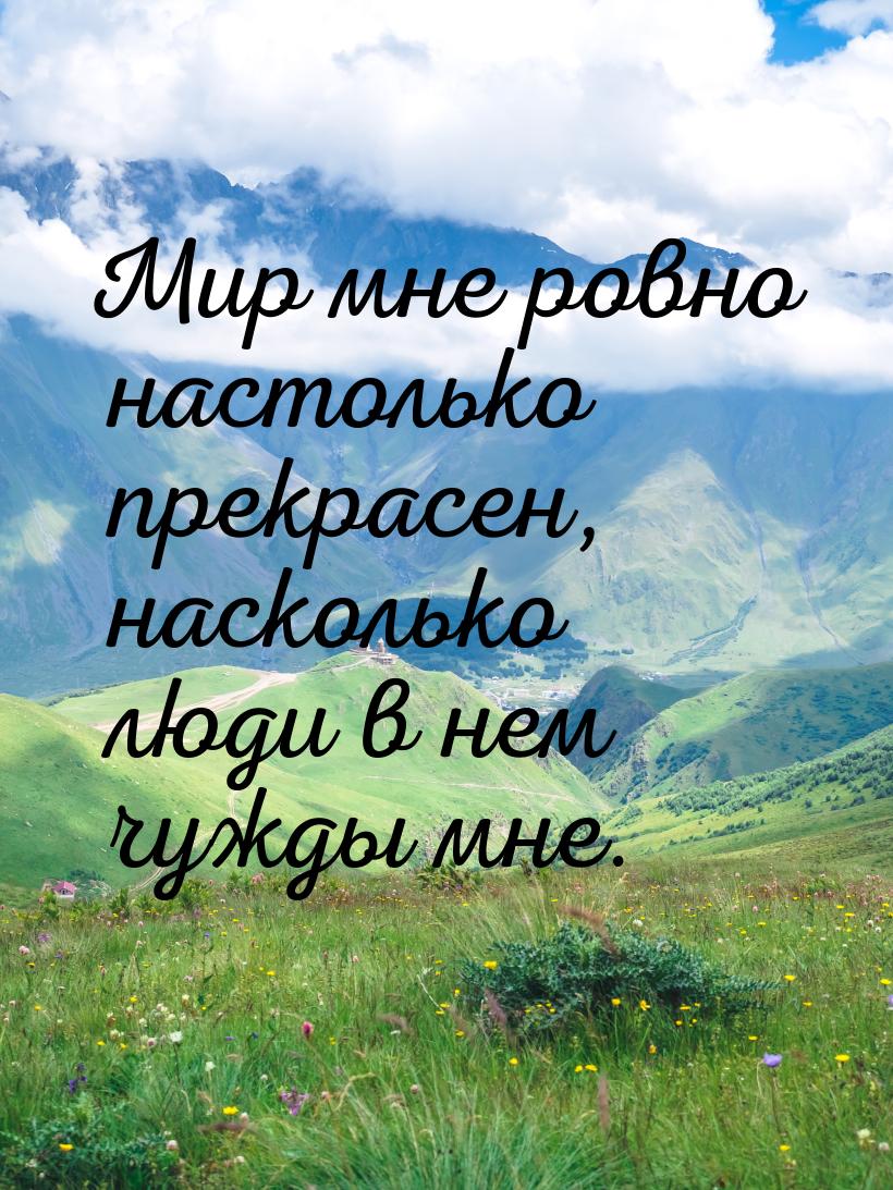 Мир мне ровно настолько прекрасен, насколько люди в нем чужды мне.