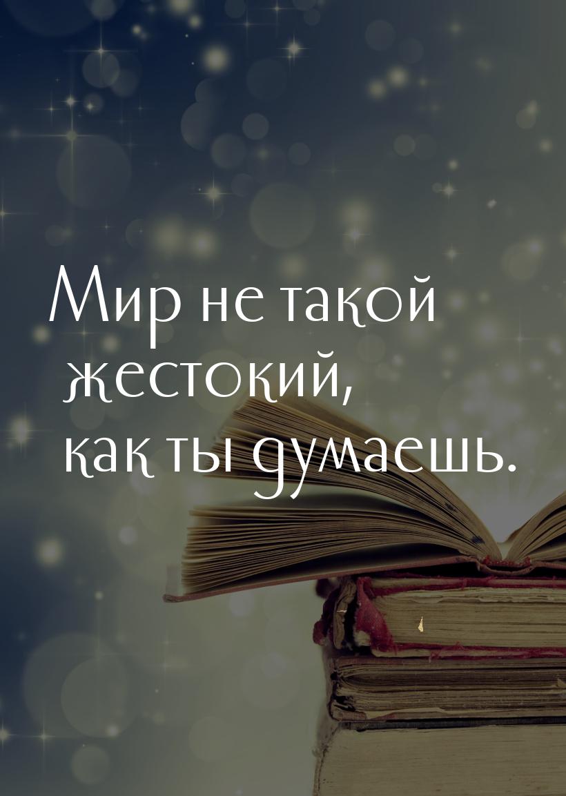 Мир не такой жестокий, как ты думаешь.