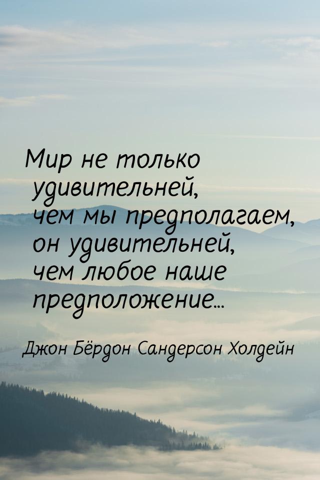 Мир не только удивительней, чем мы предполагаем, он удивительней, чем любое наше предполож