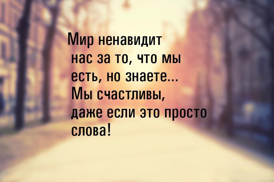 Мир ненавидит нас за то, что мы есть, но знаете… Мы счастливы, даже если это просто слова!