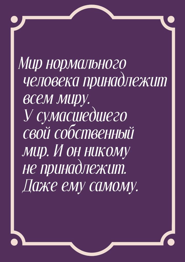 Мир нормального человека принадлежит всем миру. У сумасшедшего свой собственный мир. И он 