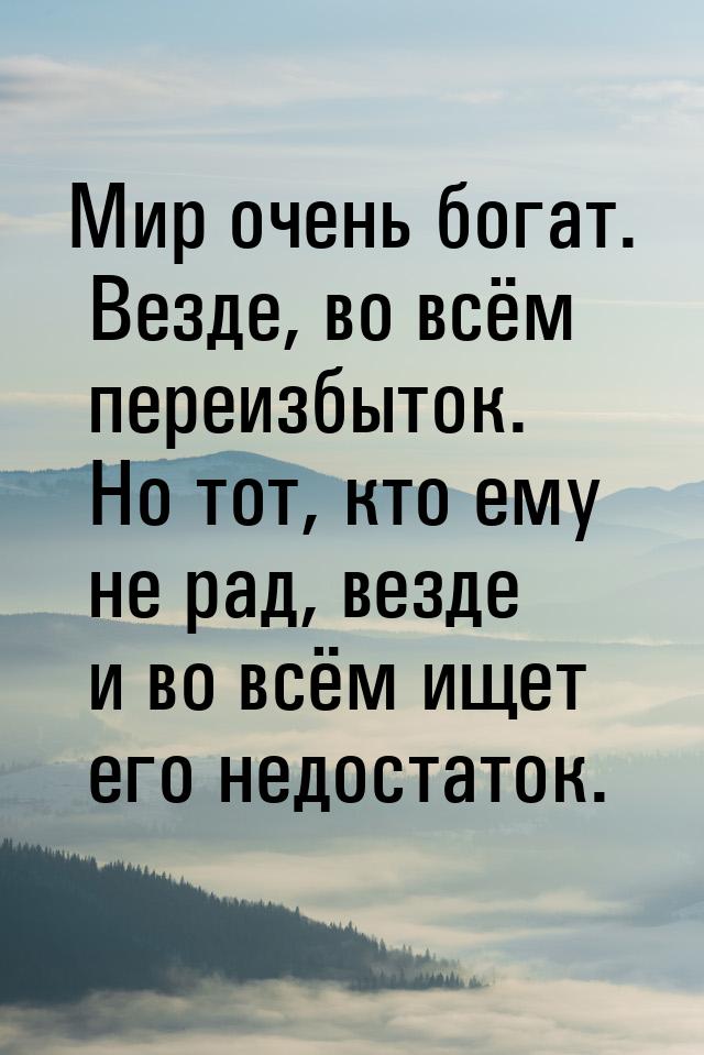 Мир очень богат. Везде, во всём переизбыток. Но тот, кто ему не рад, везде и во всём ищет 