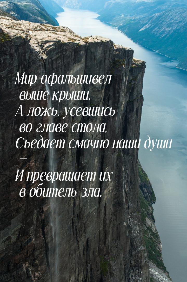 Мир офальшивел выше крыши, А ложь, усевшись во главе стола, Съедает смачно наши души — И п