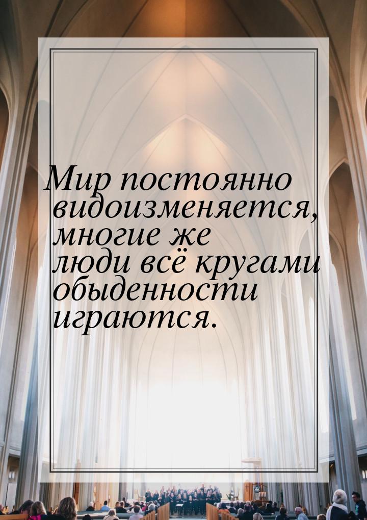 Мир постоянно видоизменяется, многие же люди всё кругами обыденности играются.