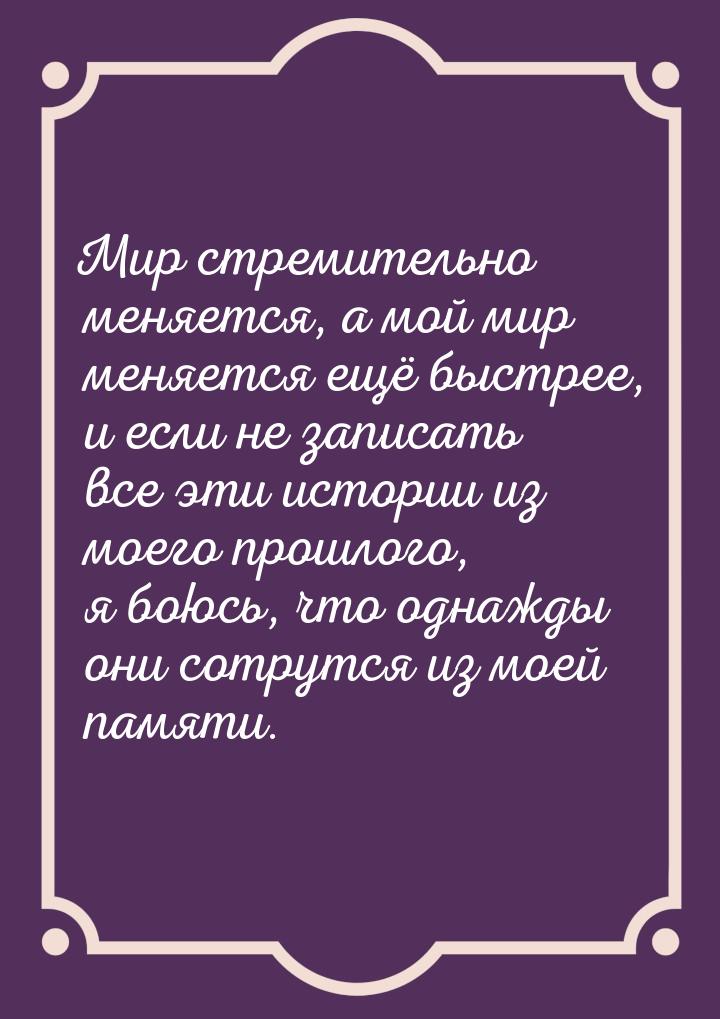 Мир стремительно меняется, а мой мир меняется ещё быстрее, и если не записать все эти исто