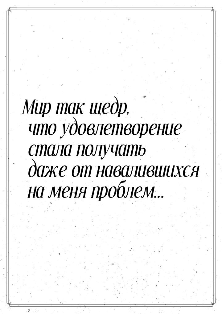 Мир так щедр, что удовлетворение стала получать даже от навалившихся на меня проблем...