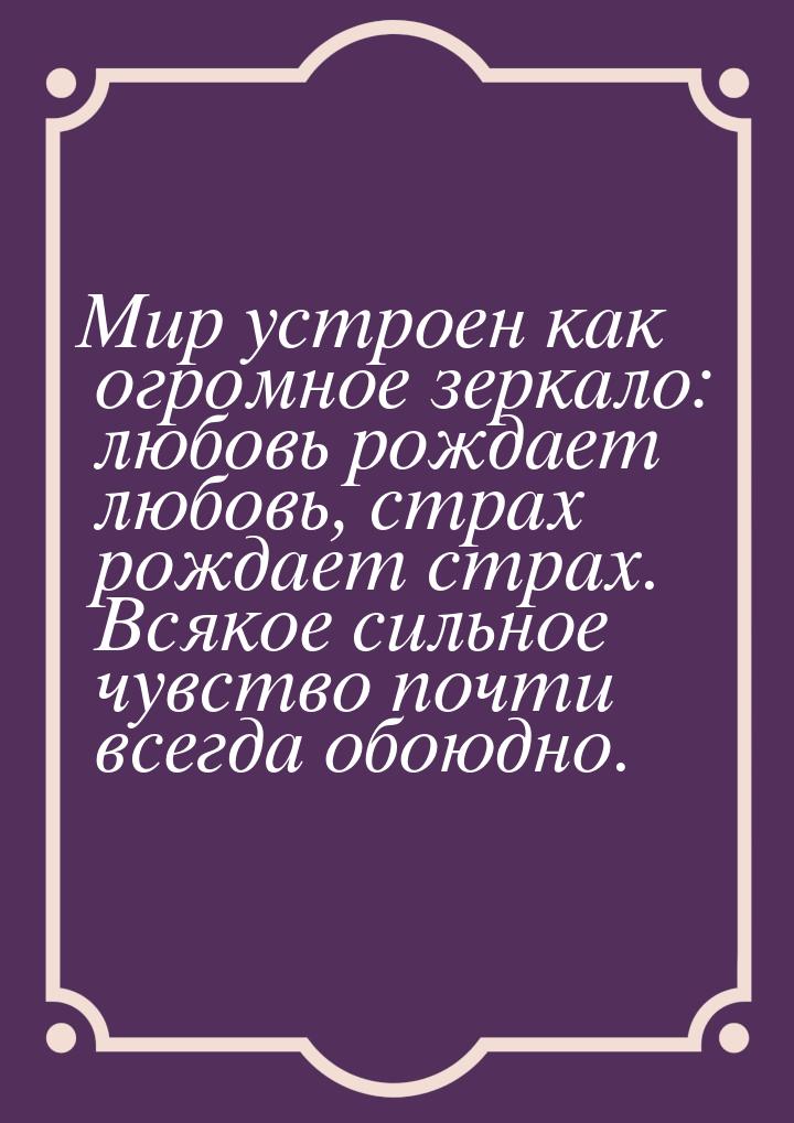 Мир устроен как огромное зеркало: любовь рождает любовь, страх рождает страх. Всякое сильн