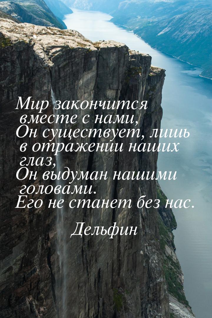 Мир закончится вместе с нами, Он существует, лишь в отражении наших глаз, Он выдуман нашим