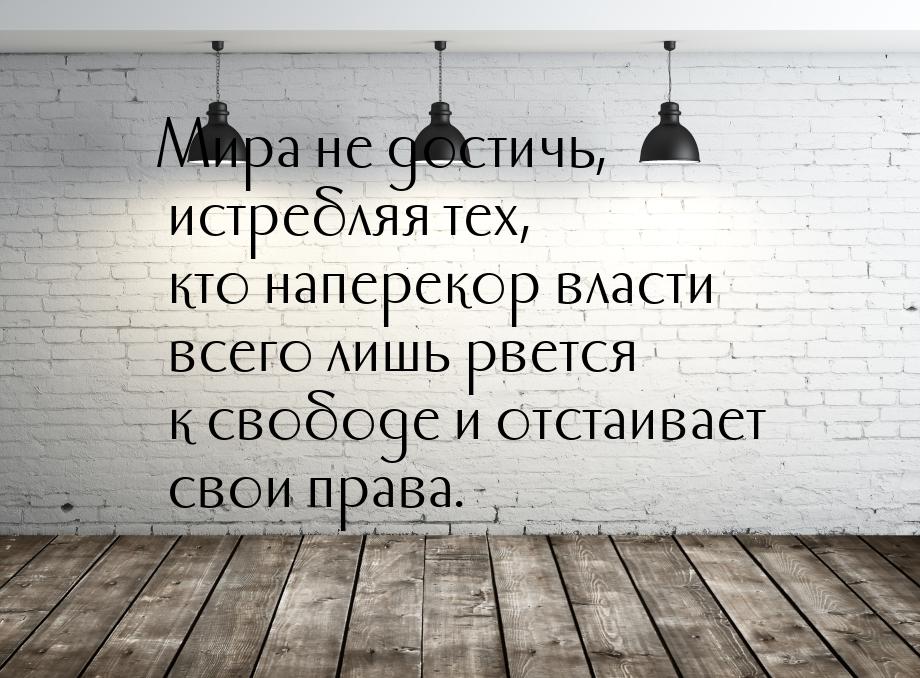 Мира не достичь, истребляя тех, кто наперекор власти всего лишь рвется к свободе и отстаив