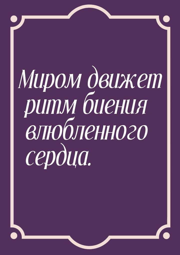 Миром движет ритм биения влюбленного сердца.