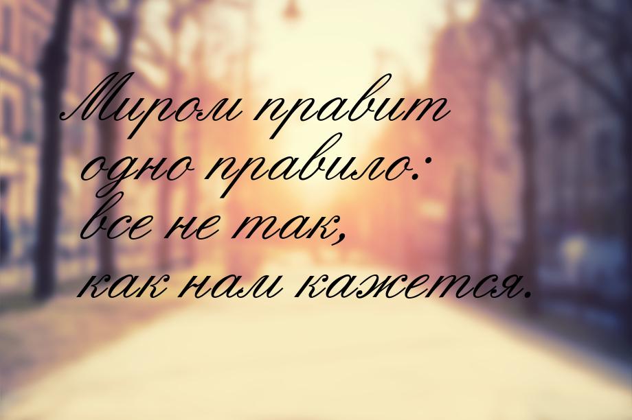 Миром правит одно правило: все не так, как нам кажется.