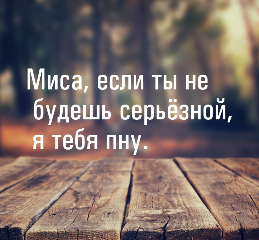 Миса, если ты не будешь серьёзной, я тебя пну.