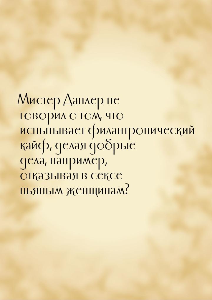 Мистер Данлер не говорил о том, что испытывает филантропический кайф, делая добрые дела, н