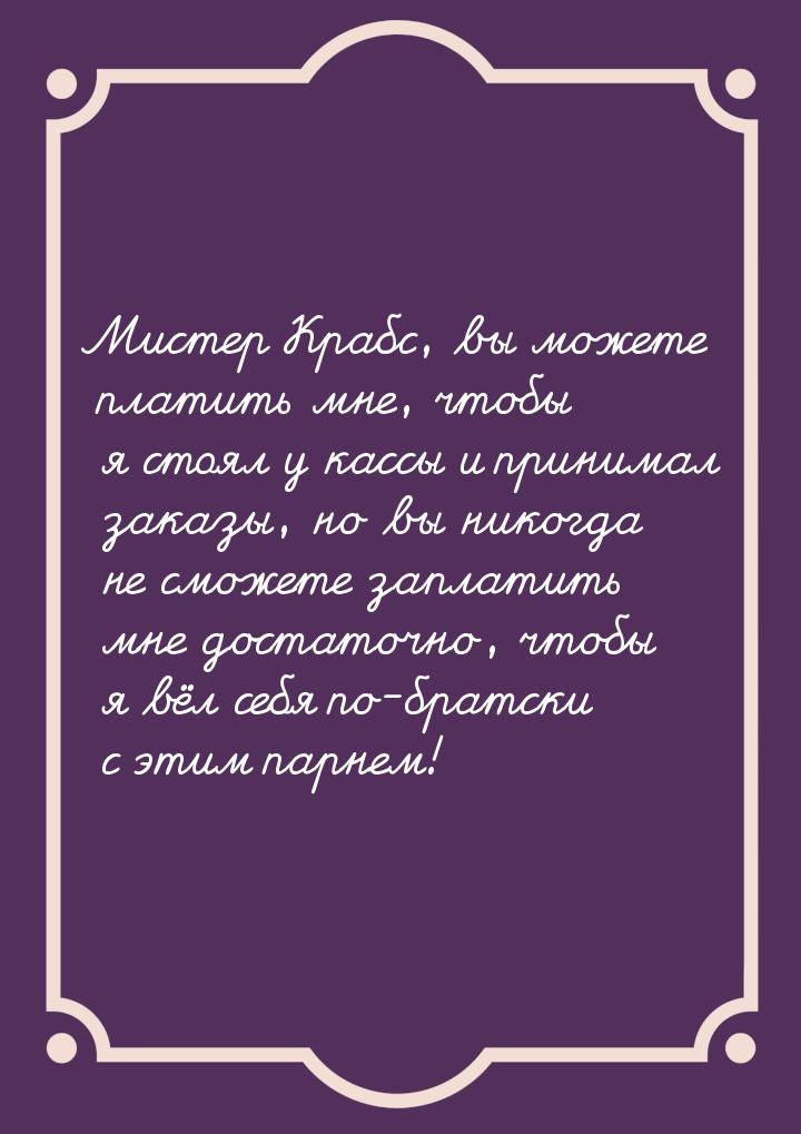 Мистер Крабс, вы можете платить мне, чтобы я стоял у кассы и принимал заказы, но вы никогд