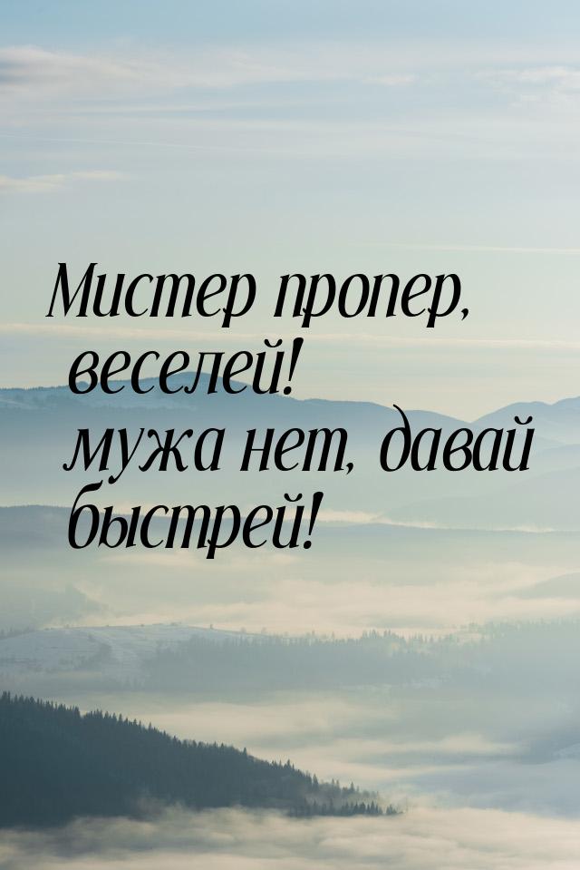 Мистер пропер, веселей! мужа нет, давай быстрей!