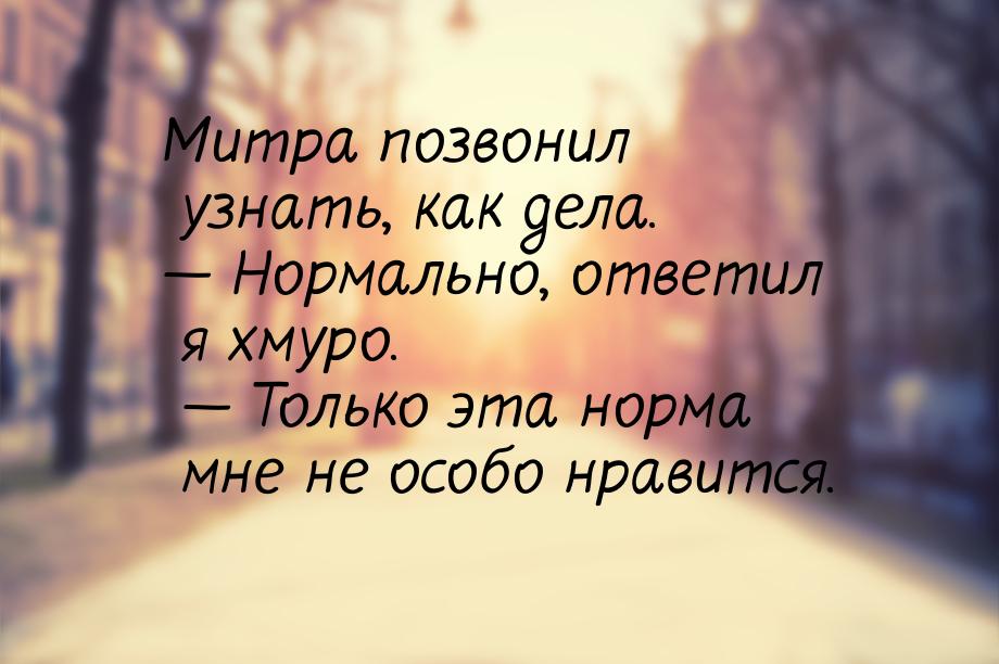 Митра позвонил узнать, как дела. — Нормально, ответил я хмуро. — Только эта норма мне не о