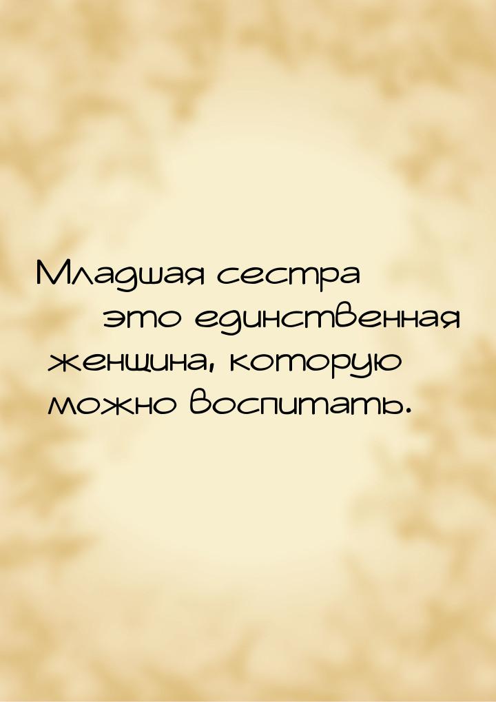 Младшая сестра  это единственная женщина, которую можно воспитать.