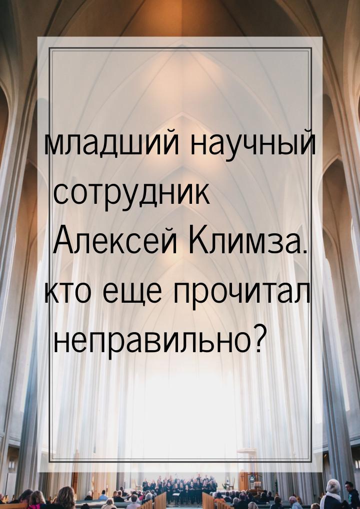 младший научный сотрудник Алексей Климза. кто еще прочитал неправильно?