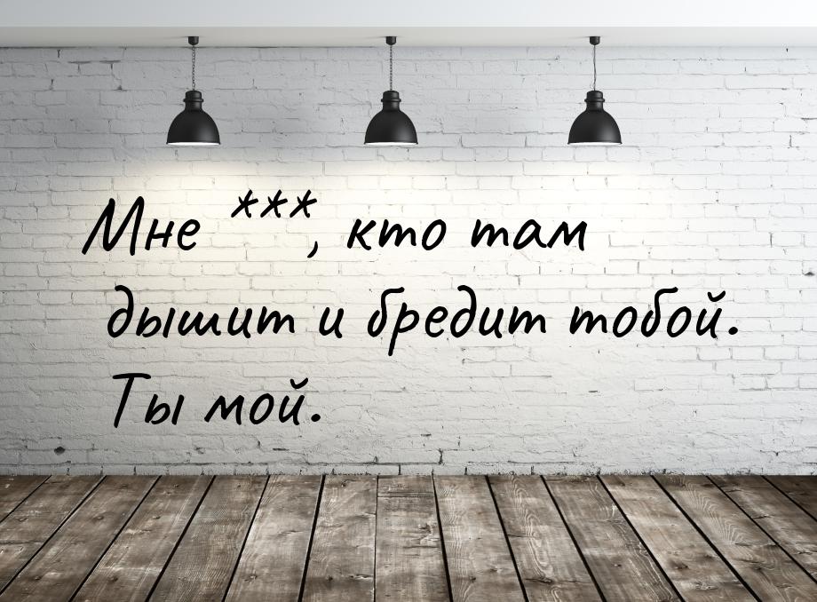 Мне ***, кто там дышит и бредит тобой. Ты мой.